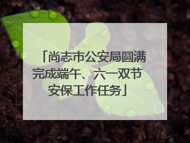 尚志市公安局圆满完成端午、六一双节安保工作任务